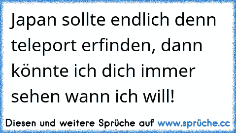 Japan sollte endlich denn teleport erfinden, dann könnte ich dich immer sehen wann ich will!