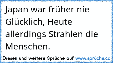 Japan war früher nie Glücklich, Heute allerdings Strahlen die Menschen.