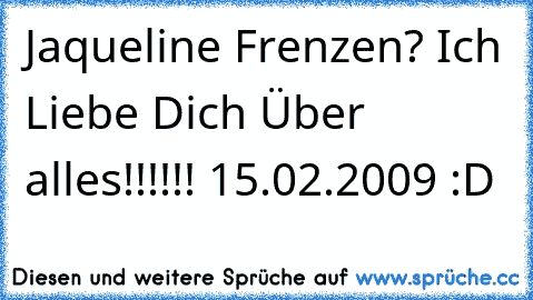 Jaqueline Frenzen? Ich Liebe Dich Über alles!!!!!! 15.02.2009 :D