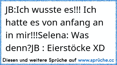 JB:Ich wusste es!!! Ich hatte es von anfang an in mir!!!
Selena: Was denn?
JB : Eierstöcke XD