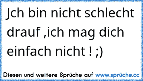 Jch bin nicht schlecht drauf ,ich mag dich einfach nicht ! ;)