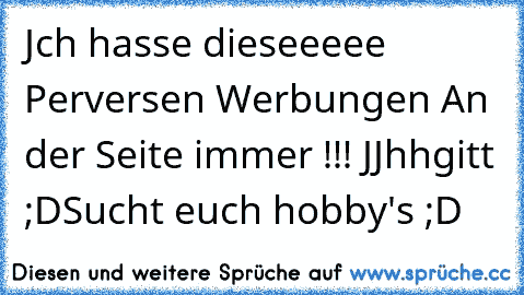 Jch hasse dieseeeee Perversen Werbungen An der Seite immer !!! JJhhgitt ;D
Sucht euch hobby's ;D