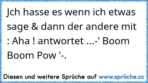 Jch hasse es wenn ich etwas sage & dann der andere mit : Aha ! antwortet ..
.-' Boom Boom Pow '-.