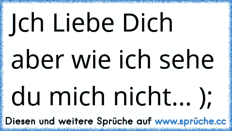 Jch Liebe Dich aber wie ich sehe du mich nicht... );