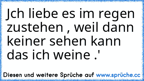 Jch liebe es im regen zustehen , weil dann keiner sehen kann das ich weine .'♥