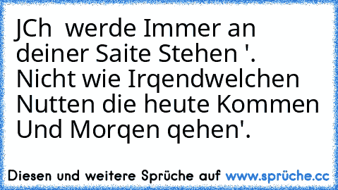 JCh  werde Immer an deiner Saite Stehen '. Nicht wie Irqendwelchen Nutten die heute Kommen Und Morqen qehen'.