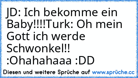 JD: Ich bekomme ein Baby!!!!
Turk: Oh mein Gott ich werde Schwonkel!! :O
hahahaaa :DD