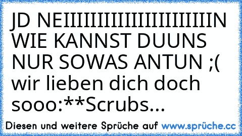 JD NEIIIIIIIIIIIIIIIIIIIIIIN WIE KANNST DUUNS NUR SOWAS ANTUN ;( wir lieben dich doch sooo:**
Scrubs... ♥