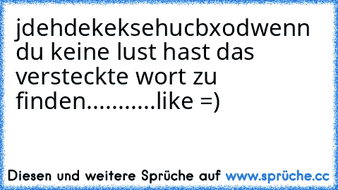 jdehdekeksehucbxod
wenn du keine lust hast das versteckte wort zu finden...........
like =)