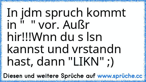 In jdm spruch kommt in "  " vor. Außr  hir!!!
Wnn du s lsn kannst und vrstandn hast, dann "LIKN" ;)