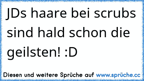 JD´s haare bei scrubs sind hald schon die geilsten! :D