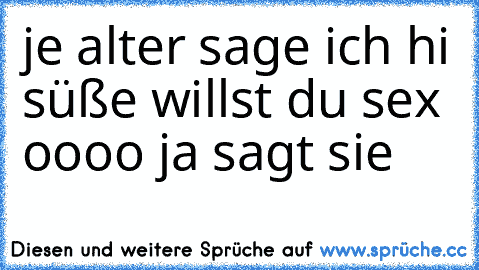 je alter sage ich hi süße willst du sex oooo ja sagt sie