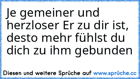 Je gemeiner und herzloser Er zu dir ist, desto mehr fühlst du dich zu ihm gebunden ♥