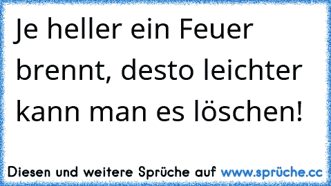 Je heller ein Feuer brennt, desto leichter kann man es löschen!