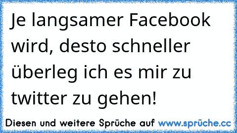 Je langsamer Facebook wird, desto schneller überleg ich es mir zu twitter zu gehen!