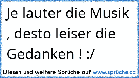 Je lauter die Musik , desto leiser die Gedanken ! :/