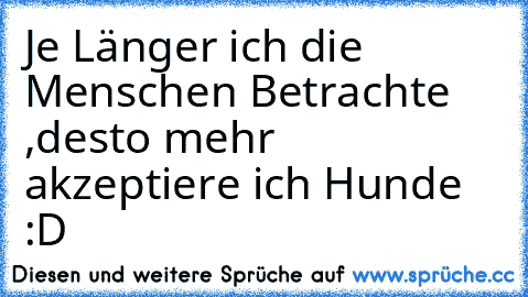 Je Länger ich die Menschen Betrachte ,desto mehr akzeptiere ich Hunde :D