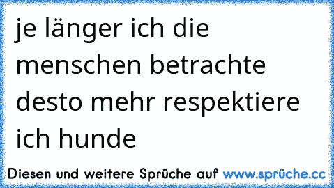 je länger ich die menschen betrachte desto mehr respektiere ich hunde