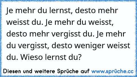 Je mehr du lernst, desto mehr weisst du. Je mehr du weisst, desto mehr vergisst du. Je mehr du vergisst, desto weniger weisst du. Wieso lernst du?