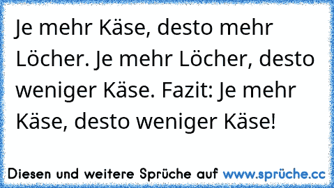 Je mehr Käse, desto mehr Löcher. Je mehr Löcher, desto weniger Käse. Fazit: Je mehr Käse, desto weniger Käse!