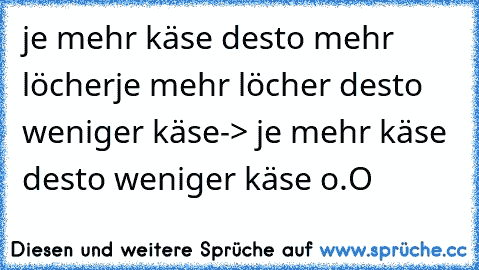 je mehr käse desto mehr löcher
je mehr löcher desto weniger käse
-> je mehr käse desto weniger käse o.O