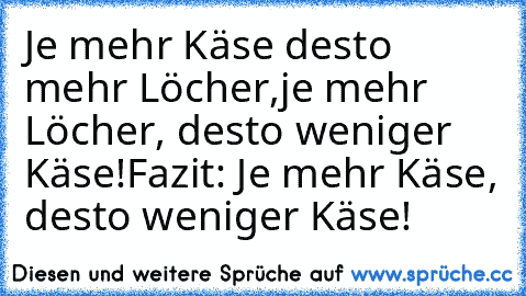 Je mehr Käse desto mehr Löcher,
je mehr Löcher, desto weniger Käse!
Fazit: Je mehr Käse, desto weniger Käse!