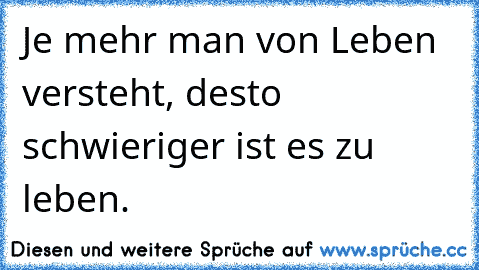 Je mehr man von Leben versteht, desto schwieriger ist es zu leben.