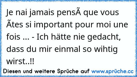 Je n´ai jamais pensé que vous êtes si important pour moi une fois ... - Ich hätte nie gedacht, dass du mir einmal so wihtig wirst..!!