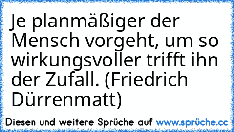 Je planmäßiger der Mensch vorgeht, um so wirkungsvoller trifft ihn der Zufall. (Friedrich Dürrenmatt)