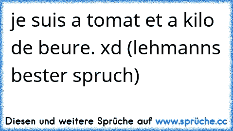 je suis a tomat et a kilo de beure. xd (lehmanns bester spruch)