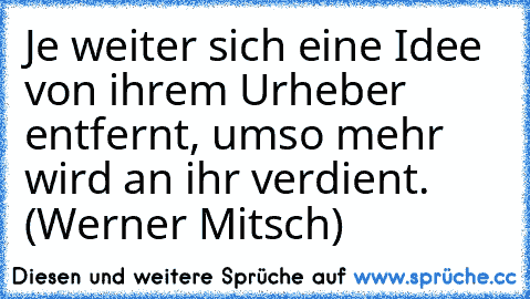 Je weiter sich eine Idee von ihrem Urheber entfernt, umso mehr wird an ihr verdient. (Werner Mitsch)