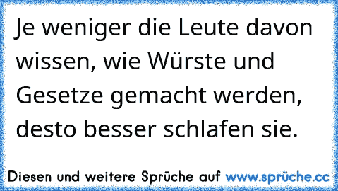 Je weniger die Leute davon wissen, wie Würste und Gesetze gemacht werden, desto besser schlafen sie.