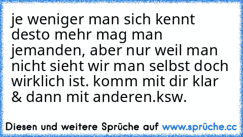 je weniger man sich kennt desto mehr mag man jemanden, aber nur weil man nicht sieht wir man selbst doch wirklich ist. komm mit dir klar & dann mit anderen.
ksw.♥