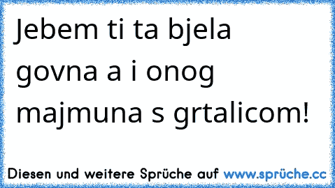 Jebem ti ta bjela govna a i onog majmuna s grtalicom!