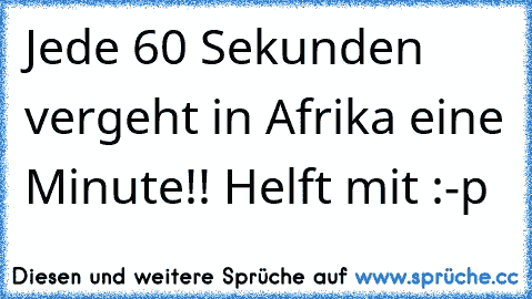 Jede 60 Sekunden vergeht in Afrika eine Minute!! Helft mit :-p