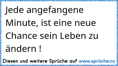 Jede angefangene Minute, ist eine neue Chance sein Leben zu ändern !