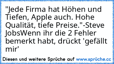 "Jede Firma hat Höhen und Tiefen, Apple auch. Hohe Qualität, tiefe Preise."
-Steve Jobs
Wenn ihr die 2 Fehler bemerkt habt, drückt 'gefällt mir'