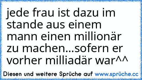 jede frau ist dazu im stande aus einem mann einen millionär zu machen...
sofern er vorher milliadär war^^