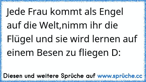 Jede Frau kommt als Engel auf die Welt,
nimm ihr die Flügel und sie wird lernen auf einem Besen zu fliegen 
D: