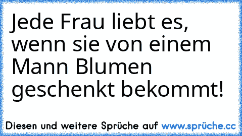 Jede Frau liebt es, wenn sie von einem Mann Blumen geschenkt bekommt! ♥