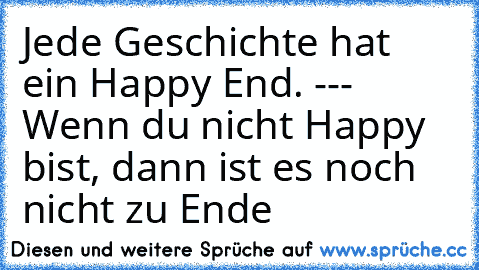 Jede Geschichte hat ein Happy End. --- Wenn du nicht Happy bist, dann ist es noch nicht zu Ende