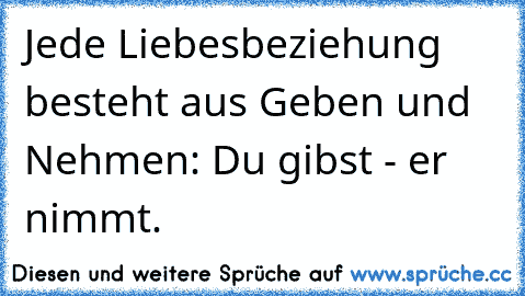 Jede Liebesbeziehung besteht aus Geben und Nehmen: Du gibst - er nimmt.