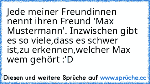 Jede meiner Freundinnen nennt ihren Freund 'Max Mustermann'. Inzwischen gibt es so viele,dass es schwer ist,zu erkennen,welcher Max wem gehört :'D