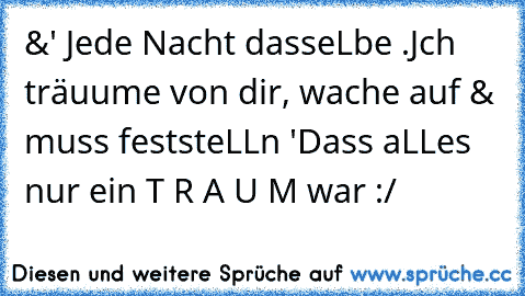 &' Jede Nacht dasseLbe .
Jch träuume von dir, wache auf & muss feststeLLn '
Dass aLLes nur ein T R A U M war :/