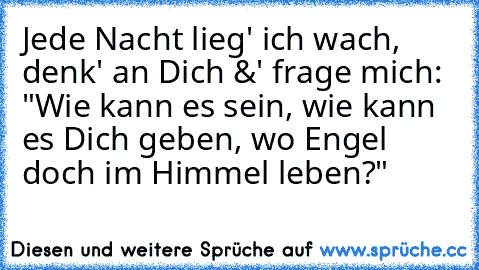 Jede Nacht lieg' ich wach, denk' an Dich &' frage mich: "Wie kann es sein, wie kann es Dich geben, wo Engel doch im Himmel leben?"