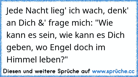 Jede Nacht lieg' ich wach, denk' an Dich &' frage mich: "Wie kann es sein, wie kann es Dich geben, wo Engel doch im Himmel leben?" ♥