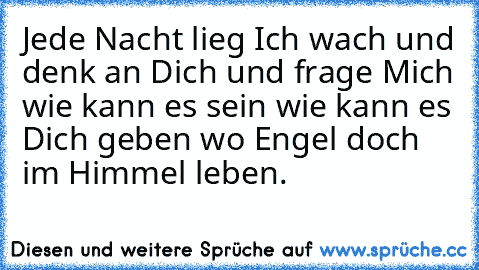 Jede Nacht lieg Ich wach und denk an Dich und frage Mich wie kann es sein wie kann es Dich geben wo Engel doch im Himmel leben.