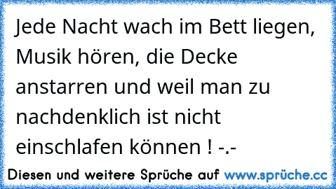 Jede Nacht wach im Bett liegen, Musik hören, die Decke anstarren und weil man zu nachdenklich ist nicht einschlafen können ! -.-