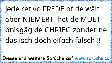 jede ret vo FREDE of de wält aber NIEMERT  het de MUET önis
gäg de CHRIEG zonder ne 
das isch doch eifach falsch !!