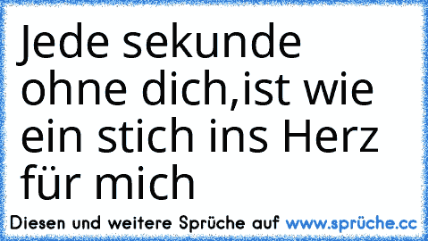 Jede sekunde ohne dich,
ist wie ein stich ins Herz für mich♥